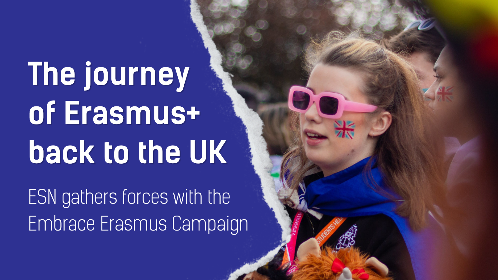 A dark blue ripped paper and a photo of a person with the UK flag on their cheek. "The journey of Erasmus+ back to the UK. ESN gathers forces with the Embrace Erasmus Campaign".